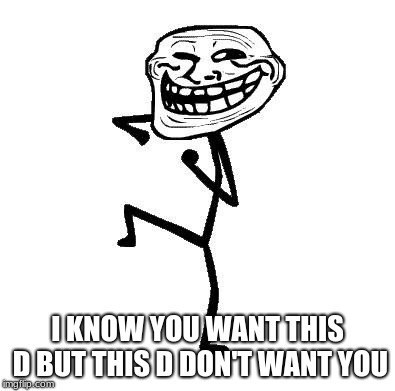 Troll Face Dancing | I KNOW YOU WANT THIS D BUT THIS D DON'T WANT YOU | image tagged in troll face dancing | made w/ Imgflip meme maker
