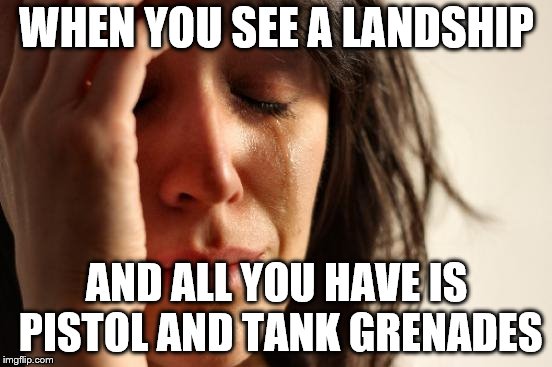 First World Problems | WHEN YOU SEE A LANDSHIP; AND ALL YOU HAVE IS PISTOL AND TANK GRENADES | image tagged in memes,first world problems | made w/ Imgflip meme maker