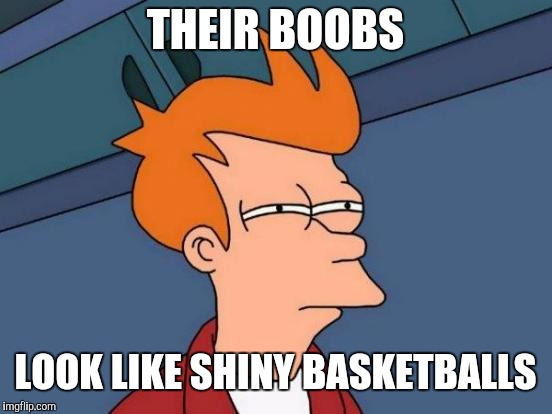 Futurama Fry Meme | THEIR BOOBS LOOK LIKE SHINY BASKETBALLS | image tagged in memes,futurama fry | made w/ Imgflip meme maker