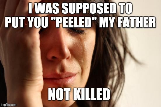 First World Problems Meme | I WAS SUPPOSED TO PUT YOU "PEELED" MY FATHER NOT KILLED | image tagged in memes,first world problems | made w/ Imgflip meme maker