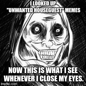 True story | I LOOKED UP "UNWANTED HOUSEGUEST" MEMES; NOW THIS IS WHAT I SEE WHENEVER I CLOSE MY EYES. | image tagged in unwanted houseguest,memes,creepy | made w/ Imgflip meme maker