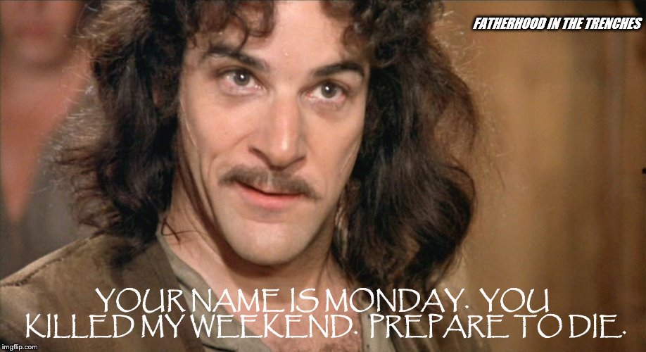 Revenge |  FATHERHOOD IN THE TRENCHES; YOUR NAME IS MONDAY.  YOU KILLED MY WEEKEND.  PREPARE TO DIE. | image tagged in inigo montoya,monday | made w/ Imgflip meme maker