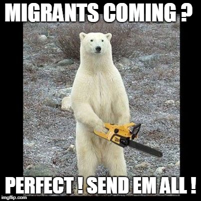 Chainsaw Bear Meme | MIGRANTS COMING ? PERFECT ! SEND EM ALL ! | image tagged in memes,chainsaw bear | made w/ Imgflip meme maker