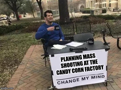 Change My Mind | PLANNING MASS SHOOTING AT THE CANDY CORN FACTORY | image tagged in change my mind | made w/ Imgflip meme maker