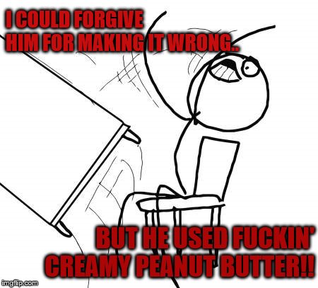 Table Flip Guy Meme | I COULD FORGIVE HIM FOR MAKING IT WRONG.. BUT HE USED F**KIN' CREAMY PEANUT BUTTER!! | image tagged in memes,table flip guy | made w/ Imgflip meme maker