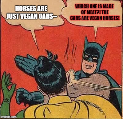 Batman Slapping Robin Meme | HORSES ARE JUST VEGAN CARS-- WHICH ONE IS MADE OF MEAT?! THE CARS ARE VEGAN HORSES! | image tagged in memes,batman slapping robin | made w/ Imgflip meme maker