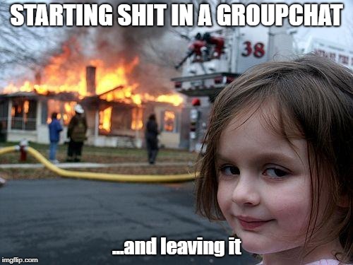 Disaster Girl | STARTING SHIT IN A GROUPCHAT; ...and leaving it | image tagged in memes,disaster girl | made w/ Imgflip meme maker