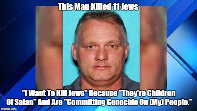 This Man Killed 11 Jews "I Want To Kill Jews" Because "They're Children Of Satan" And Are "Committing Genocide On (My) People." | made w/ Imgflip meme maker