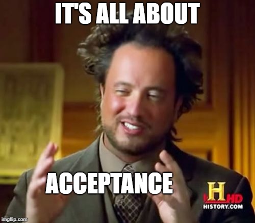 Ancient Aliens Meme | IT'S ALL ABOUT ACCEPTANCE | image tagged in memes,ancient aliens | made w/ Imgflip meme maker