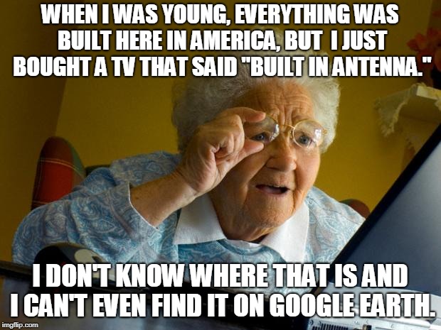 Old lady at computer finds the Internet |  WHEN I WAS YOUNG, EVERYTHING WAS BUILT HERE IN AMERICA, BUT  I JUST BOUGHT A TV THAT SAID "BUILT IN ANTENNA."; I DON'T KNOW WHERE THAT IS AND I CAN'T EVEN FIND IT ON GOOGLE EARTH. | image tagged in old lady at computer finds the internet | made w/ Imgflip meme maker