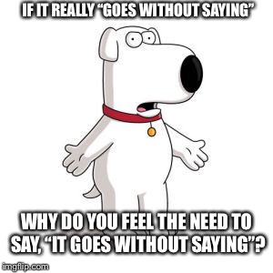 Family Guy Brian Meme | IF IT REALLY “GOES WITHOUT SAYING”; WHY DO YOU FEEL THE NEED TO SAY, “IT GOES WITHOUT SAYING”? | image tagged in memes,family guy brian | made w/ Imgflip meme maker