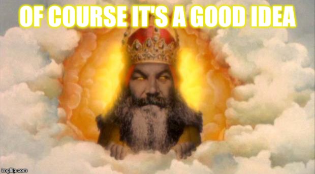 monty python god | OF COURSE IT'S A GOOD IDEA | image tagged in monty python god | made w/ Imgflip meme maker