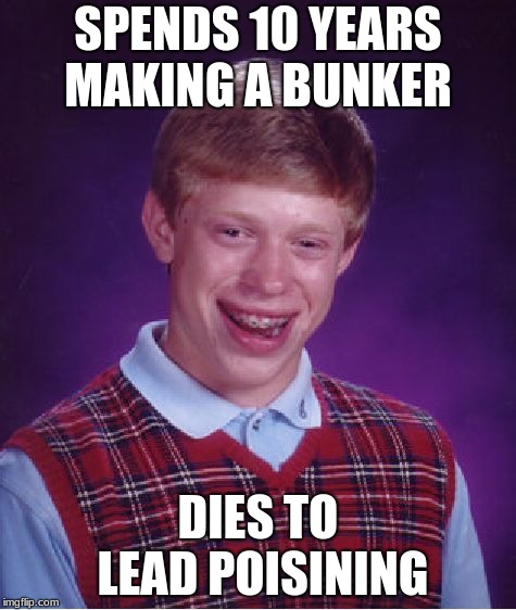 Bad Luck Brian | SPENDS 10 YEARS MAKING A BUNKER; DIES TO LEAD POISINING | image tagged in memes,bad luck brian | made w/ Imgflip meme maker