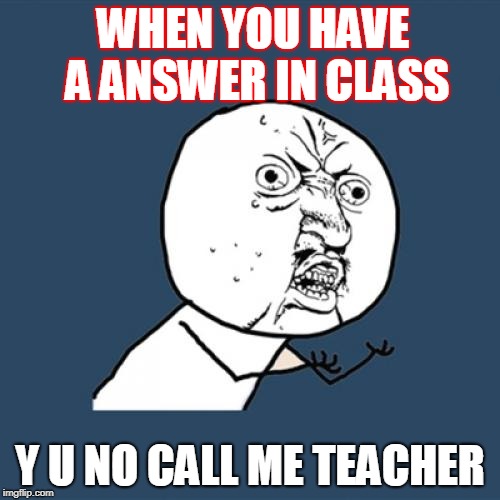 Y U No Meme | WHEN YOU HAVE A ANSWER IN CLASS; Y U NO CALL ME TEACHER | image tagged in memes,y u no | made w/ Imgflip meme maker