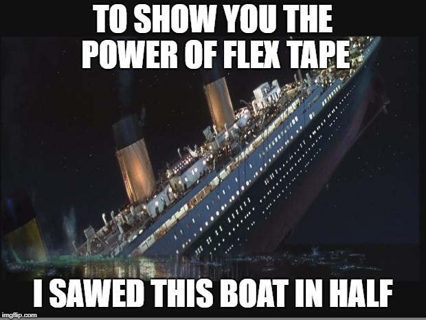 Titanic Sinking | TO SHOW YOU THE POWER OF FLEX TAPE; I SAWED THIS BOAT IN HALF | image tagged in titanic sinking | made w/ Imgflip meme maker