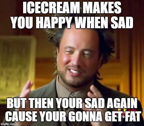 Ancient Aliens | ICECREAM MAKES YOU HAPPY WHEN SAD; BUT THEN YOUR SAD AGAIN CAUSE YOUR GONNA GET FAT | image tagged in memes,ancient aliens | made w/ Imgflip meme maker