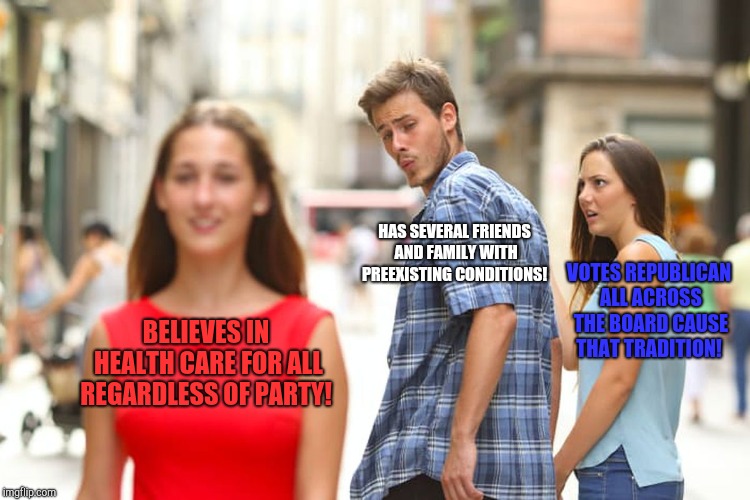 Tradition says. .. | HAS SEVERAL FRIENDS AND FAMILY WITH PREEXISTING CONDITIONS! VOTES REPUBLICAN ALL ACROSS THE BOARD CAUSE THAT TRADITION! BELIEVES IN HEALTH CARE FOR ALL REGARDLESS OF PARTY! | image tagged in memes,distracted boyfriend,republicans,healthcare,democrats,socialism | made w/ Imgflip meme maker