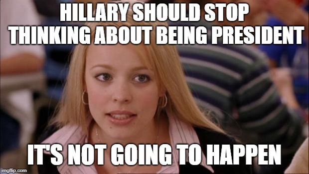 Fuhgeddabowtit | HILLARY SHOULD STOP THINKING ABOUT BEING PRESIDENT; IT'S NOT GOING TO HAPPEN | image tagged in memes,its not going to happen | made w/ Imgflip meme maker