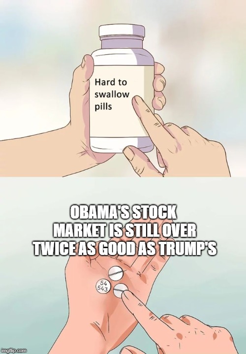 Hard To Swallow Pills Meme | OBAMA'S STOCK MARKET IS STILL OVER TWICE AS GOOD AS TRUMP'S | image tagged in memes,hard to swallow pills | made w/ Imgflip meme maker
