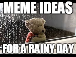 rainy day | MEME IDEAS; FOR A RAINY DAY | image tagged in rainy day | made w/ Imgflip meme maker