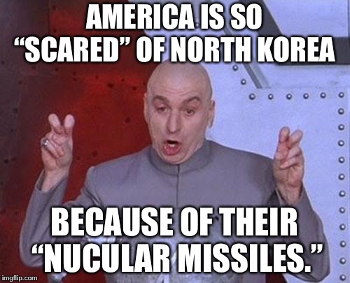 Dr Evil Laser | AMERICA IS SO “SCARED” OF NORTH KOREA; BECAUSE OF THEIR “NUCULAR MISSILES.” | image tagged in memes,dr evil laser | made w/ Imgflip meme maker