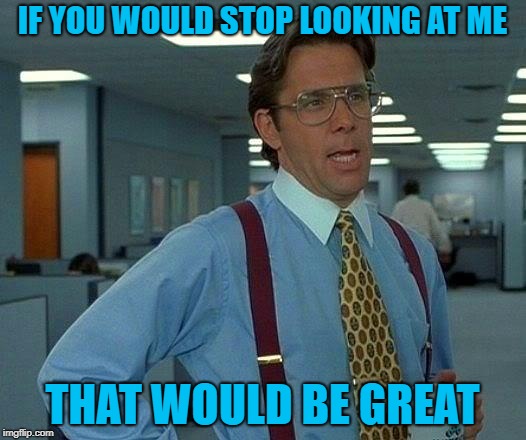 That Would Be Great Meme | IF YOU WOULD STOP LOOKING AT ME; THAT WOULD BE GREAT | image tagged in memes,that would be great | made w/ Imgflip meme maker