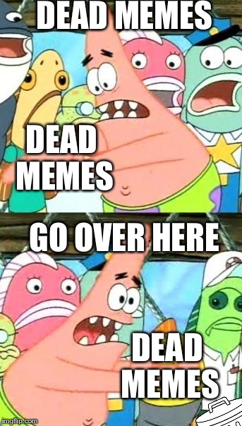 Put It Somewhere Else Patrick Meme | DEAD MEMES; DEAD MEMES; GO OVER HERE; DEAD MEMES | image tagged in memes,put it somewhere else patrick | made w/ Imgflip meme maker