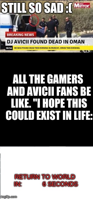 I still listen to his music everyday ;_;I'm not the only one right? | STILL SO SAD :(; ALL THE GAMERS AND AVICII FANS BE LIKE. ''I HOPE THIS COULD EXIST IN LIFE:; RETURN TO WORLD IN:           6 SECONDS | image tagged in avicii,death,memes,gamers,return,rip | made w/ Imgflip meme maker