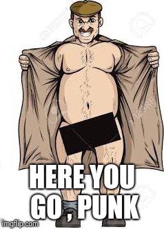 Flasher | HERE YOU GO , PUNK | image tagged in flasher | made w/ Imgflip meme maker