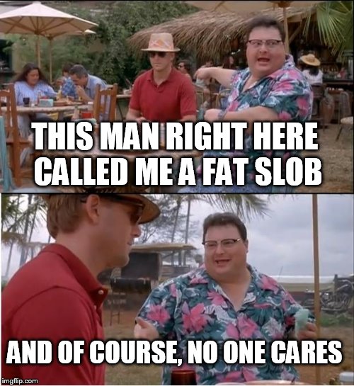 See Nobody Cares Meme |  THIS MAN RIGHT HERE CALLED ME A FAT SLOB; AND OF COURSE, NO ONE CARES | image tagged in memes,see nobody cares | made w/ Imgflip meme maker