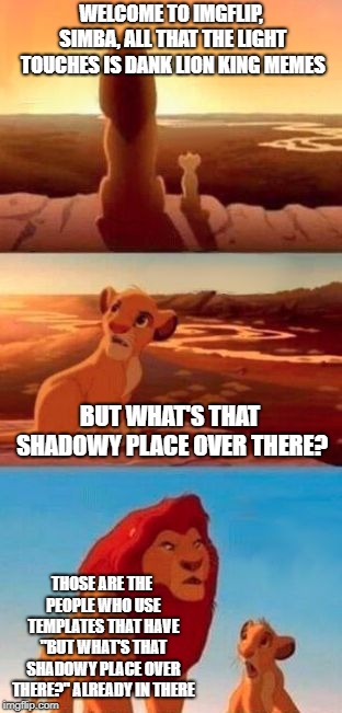 why does the normal template already have the middle panel text in it? nothing wrong, just curious |  WELCOME TO IMGFLIP, SIMBA, ALL THAT THE LIGHT TOUCHES IS DANK LION KING MEMES; BUT WHAT'S THAT SHADOWY PLACE OVER THERE? THOSE ARE THE PEOPLE WHO USE TEMPLATES THAT HAVE "BUT WHAT'S THAT SHADOWY PLACE OVER THERE?" ALREADY IN THERE | image tagged in memes,simba shadowy place | made w/ Imgflip meme maker