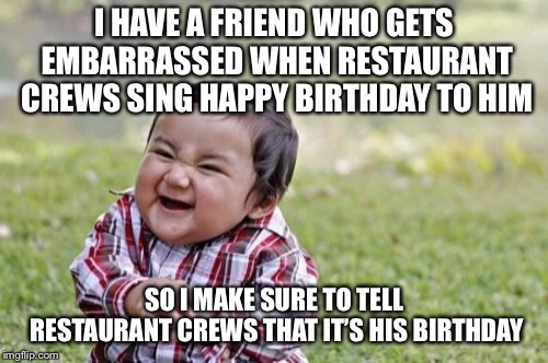 Evil Toddler | I HAVE A FRIEND WHO GETS EMBARRASSED WHEN RESTAURANT CREWS SING HAPPY BIRTHDAY TO HIM; SO I MAKE SURE TO TELL RESTAURANT CREWS THAT IT’S HIS BIRTHDAY | image tagged in memes,evil toddler | made w/ Imgflip meme maker