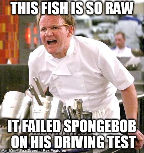 Chef Gordon Ramsay Meme | THIS FISH IS SO RAW; IT FAILED SPONGEBOB ON HIS DRIVING TEST | image tagged in memes,chef gordon ramsay,spongebob | made w/ Imgflip meme maker