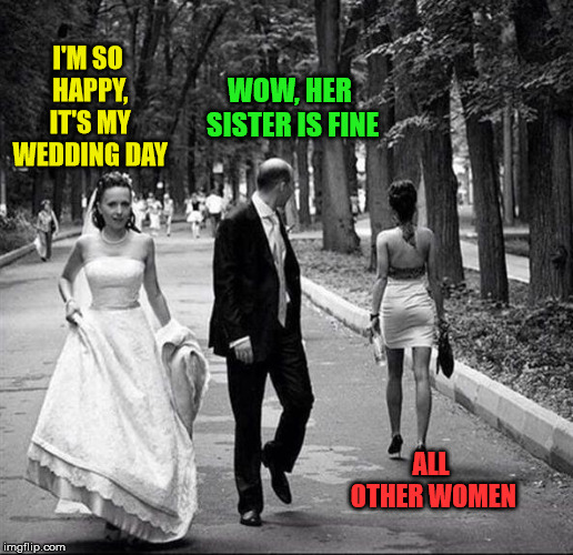 Yup, even on the wedding day we appreciate a fine looking woman. | WOW, HER SISTER IS FINE; I'M SO HAPPY, IT'S MY WEDDING DAY; ALL OTHER WOMEN | image tagged in distracted husband,memes,wedding,married,humor,distracted boyfriend | made w/ Imgflip meme maker