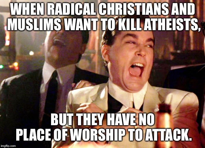Good Fellas Hilarious Meme | WHEN RADICAL CHRISTIANS AND MUSLIMS WANT TO KILL ATHEISTS, BUT THEY HAVE NO PLACE OF WORSHIP TO ATTACK. | image tagged in memes,good fellas hilarious | made w/ Imgflip meme maker