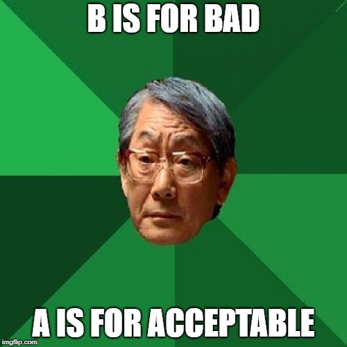 My life in a nutshell | B IS FOR BAD; A IS FOR ACCEPTABLE | image tagged in memes,high expectations asian father | made w/ Imgflip meme maker