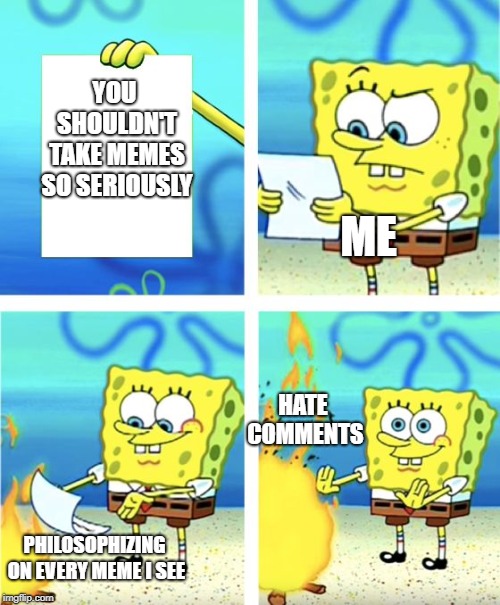 Spongebob Burning Paper | YOU SHOULDN'T TAKE MEMES SO SERIOUSLY; ME; HATE COMMENTS; PHILOSOPHIZING ON EVERY MEME I SEE | image tagged in spongebob burning paper | made w/ Imgflip meme maker