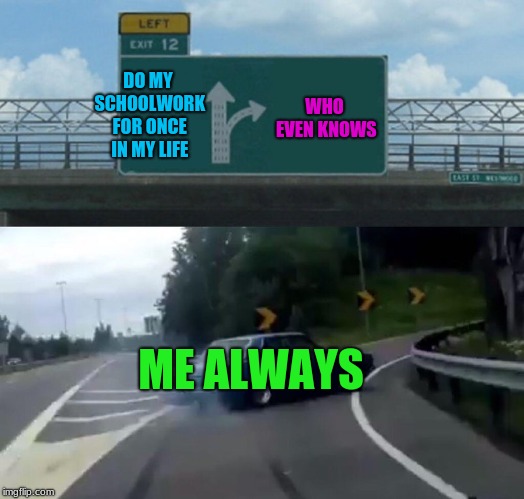 it won't change... | DO MY SCHOOLWORK FOR ONCE IN MY LIFE; WHO EVEN KNOWS; ME
ALWAYS | image tagged in memes,left exit 12 off ramp,school,class,homework,work | made w/ Imgflip meme maker