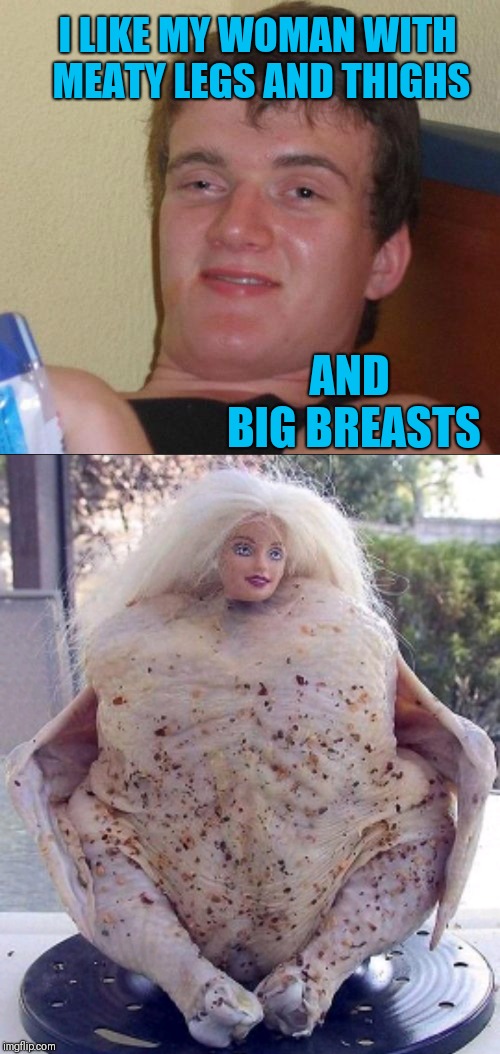 10 Guy Finds Love | I LIKE MY WOMAN WITH MEATY LEGS AND THIGHS; AND BIG BREASTS | image tagged in memes,funny,10 guy,funny memes,barbie,food | made w/ Imgflip meme maker
