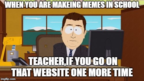 Aaaaand Its Gone | WHEN YOU ARE MAKEING MEMES IN SCHOOL; TEACHER,IF YOU GO ON THAT WEBSITE ONE MORE TIME | image tagged in memes,aaaaand its gone | made w/ Imgflip meme maker