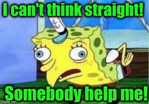 Mocking Spongebob Meme | I can't think straight! Somebody help me! | image tagged in memes,mocking spongebob | made w/ Imgflip meme maker