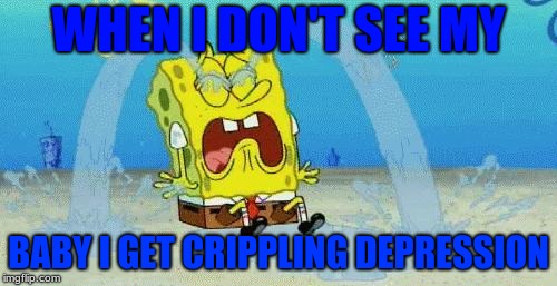 sad crying spongebob | WHEN I DON'T SEE MY; BABY I GET CRIPPLING DEPRESSION | image tagged in sad crying spongebob | made w/ Imgflip meme maker