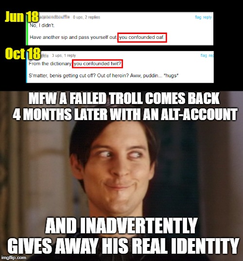 I could be mistaken, maybe they both just happen to live in the same part of the....NINETEENTH CENTURY!!  LOLz | Jun 18; Oct 18; MFW A FAILED TROLL COMES BACK 4 MONTHS LATER WITH AN ALT-ACCOUNT; AND INADVERTENTLY GIVES AWAY HIS REAL IDENTITY | image tagged in troll fail,mfw,tokinjester | made w/ Imgflip meme maker
