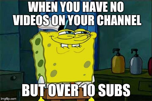 Don't You Squidward | WHEN YOU HAVE NO VIDEOS ON YOUR CHANNEL; BUT OVER 10 SUBS | image tagged in memes,dont you squidward | made w/ Imgflip meme maker