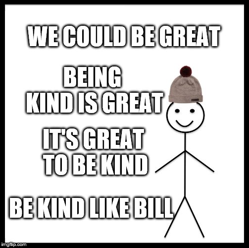 Be Like Bill | WE COULD BE GREAT; BEING KIND IS GREAT; IT'S GREAT TO BE KIND; BE KIND LIKE BILL | image tagged in memes,be like bill | made w/ Imgflip meme maker