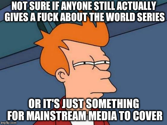 Futurama Fry Meme | NOT SURE IF ANYONE STILL ACTUALLY GIVES A FUCK ABOUT THE WORLD SERIES; OR IT'S JUST SOMETHING FOR MAINSTREAM MEDIA TO COVER | image tagged in memes,futurama fry | made w/ Imgflip meme maker