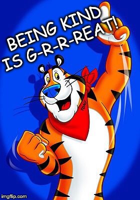 Tony the tiger |  BEING KIND IS G-R-R-REAT! | image tagged in tony the tiger | made w/ Imgflip meme maker