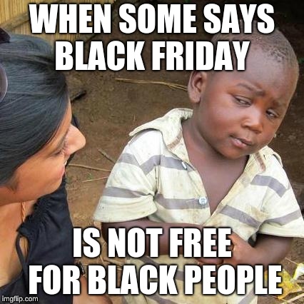Third World Skeptical Kid Meme | WHEN SOME SAYS BLACK FRIDAY; IS NOT FREE FOR BLACK PEOPLE | image tagged in memes,third world skeptical kid | made w/ Imgflip meme maker