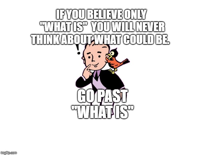 little bird told me | IF YOU BELIEVE ONLY "WHAT IS" 
YOU WILL NEVER THINK ABOUT WHAT COULD BE. GO PAST "WHAT IS" | image tagged in little bird told me | made w/ Imgflip meme maker