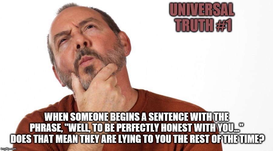 Hmmm | UNIVERSAL TRUTH #1; WHEN SOMEONE BEGINS A SENTENCE WITH THE PHRASE, "WELL, TO BE PERFECTLY HONEST WITH YOU..."  DOES THAT MEAN THEY ARE LYING TO YOU THE REST OF THE TIME? | image tagged in hmmm | made w/ Imgflip meme maker